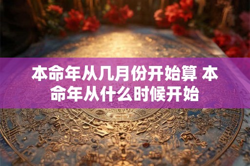 本命年从几月份开始算 本命年从什么时候开始 本命年从几月份开始算 本命年从什么时候开始