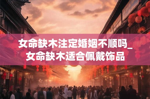 女命缺木注定婚姻不顺吗_女命缺木适合佩戴饰品