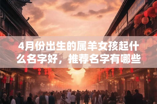 4月份出生的属羊女孩起什么名字好，推荐名字有哪些