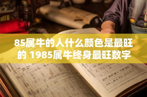 85属牛的人什么颜色是最旺的 1985属牛终身最旺数字