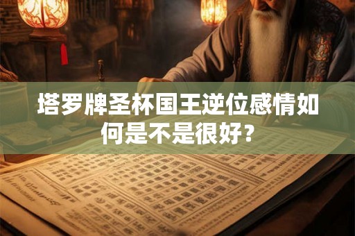 塔罗牌圣杯国王逆位感情如何是不是很好？