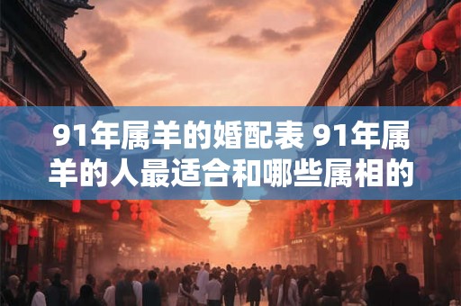 91年属羊的婚配表 91年属羊的人最适合和哪些属相的人结婚 91年属羊的婚配表 91年属羊的人最适合和哪些属相的人结婚