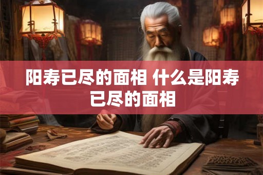 阳寿已尽的面相 什么是阳寿已尽的面相