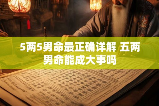 5两5男命最正确详解 五两男命能成大事吗