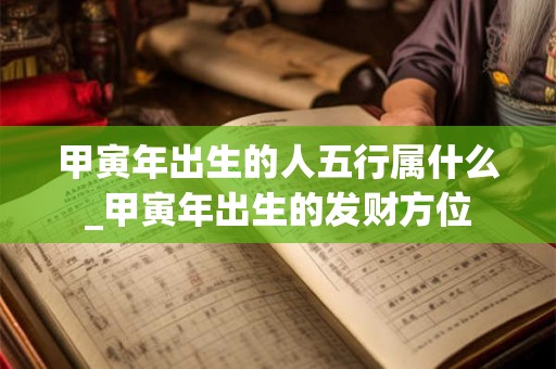 甲寅年出生的人五行属什么_甲寅年出生的发财方位 甲寅年出生的人五行属什么_甲寅年出生的发财方位