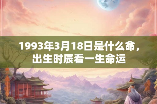 1993年3月18日是什么命，出生时辰看一生命运