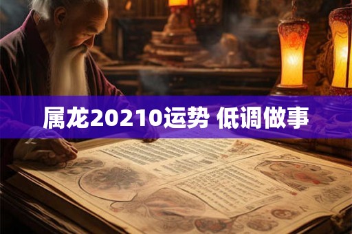 属龙20210运势 低调做事 属龙20210运势 低调做事