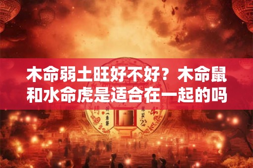 木命弱土旺好不好？木命鼠和水命虎是适合在一起的吗？