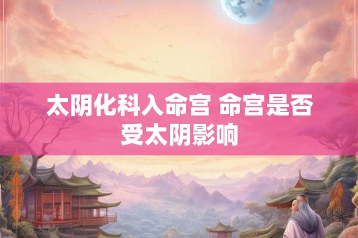 太阴化科入命宫 命宫是否受太阴影响