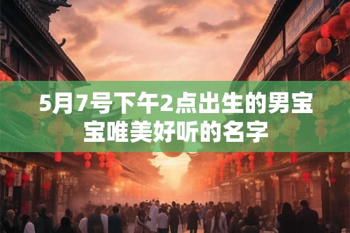 5月7号下午2点出生的男宝宝唯美好听的名字