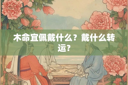 木命宜佩戴什么？戴什么转运？