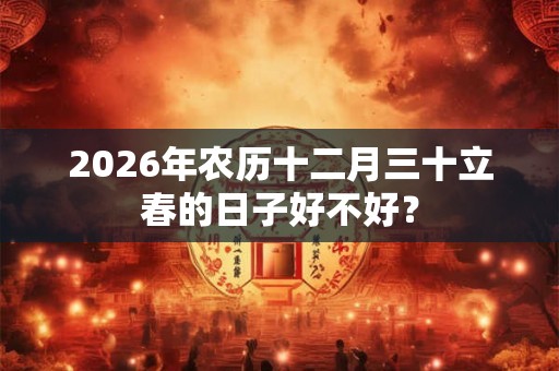 2026年农历十二月三十立春的日子好不好？