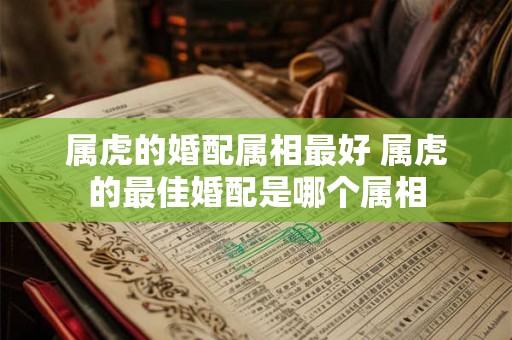 属虎的婚配属相最好 属虎的最佳婚配是哪个属相
