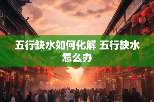五行缺水如何化解 五行缺水怎么办