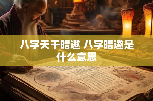 八字天干暗邀 八字暗邀是什么意思 八字天干暗邀 八字暗邀是什么意思