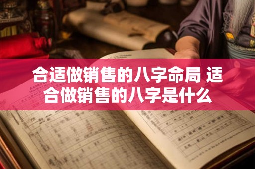 合适做销售的八字命局 适合做销售的八字是什么