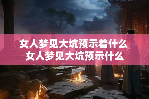 女人梦见大坑预示着什么 女人梦见大坑预示什么