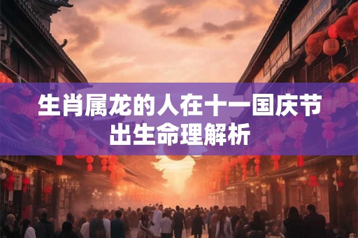 生肖属龙的人在十一国庆节出生命理解析 生肖属龙的人在十一国庆节出生命理解析