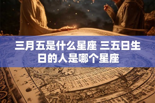 三月五是什么星座 三五日生日的人是哪个星座