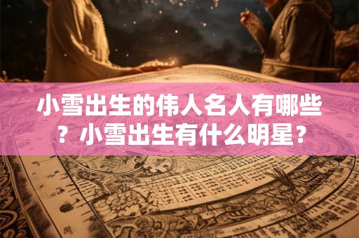 小雪出生的伟人名人有哪些？小雪出生有什么明星？