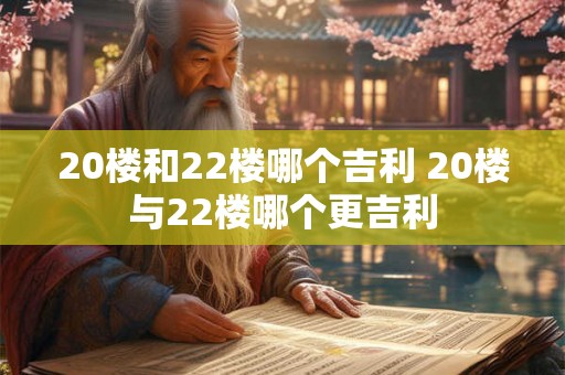 20楼和22楼哪个吉利 20楼与22楼哪个更吉利