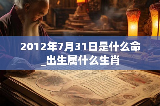 2012年7月31日是什么命_出生属什么生肖