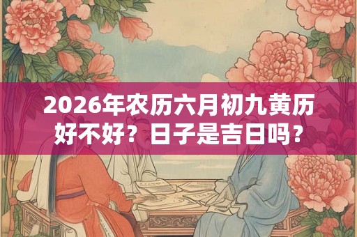 2026年农历六月初九黄历好不好？日子是吉日吗？