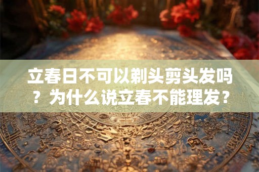 立春日不可以剃头剪头发吗?为什么说立春不能理发? 立春日不可以剃头剪头发吗?为什么说立春不能理发?