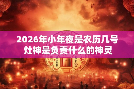 2026年小年夜是农历几号 灶神是负责什么的神灵