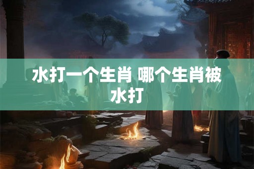 水打一个生肖 哪个生肖被水打