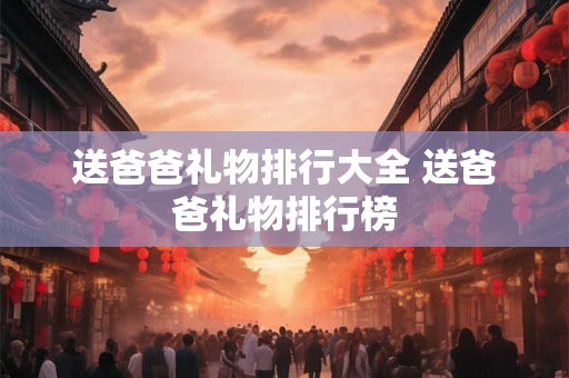 送爸爸礼物排行大全 送爸爸礼物排行榜