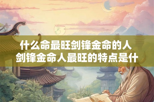 什么命最旺剑锋金命的人 剑锋金命人最旺的特点是什么