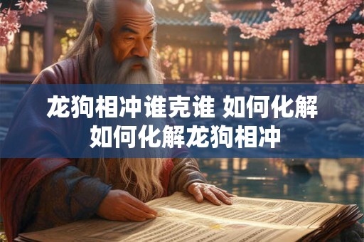 龙狗相冲谁克谁 如何化解 如何化解龙狗相冲