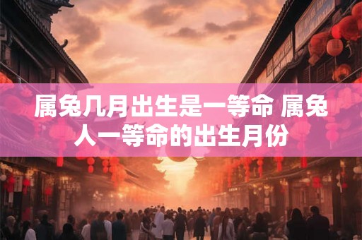 属兔几月出生是一等命 属兔人一等命的出生月份