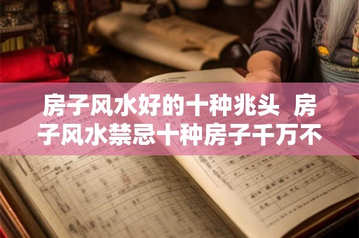 房子风水好的十种兆头  房子风水禁忌十种房子千万不能买