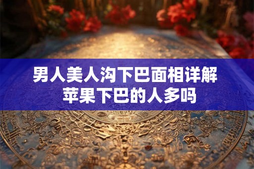 男人美人沟下巴面相详解  苹果下巴的人多吗