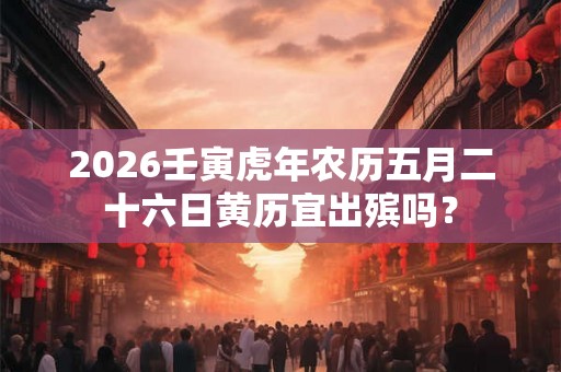 2026壬寅虎年农历五月二十六日黄历宜出殡吗? 2026壬寅虎年农历五月二十六日黄历宜出殡吗?