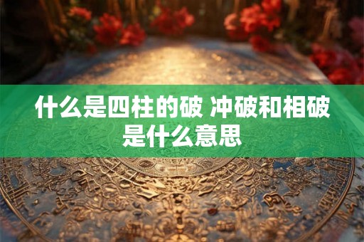 什么是四柱的破 冲破和相破是什么意思