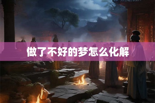 做了不好的梦怎么化解 做了不好的梦怎么化解