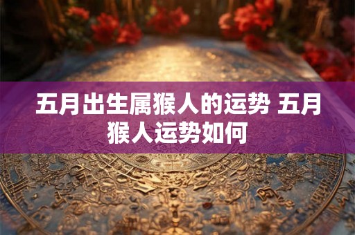 五月出生属猴人的运势 五月猴人运势如何