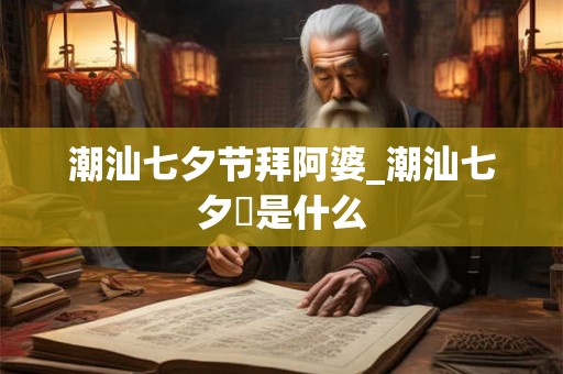 潮汕七夕节拜阿婆_潮汕七夕粿是什么