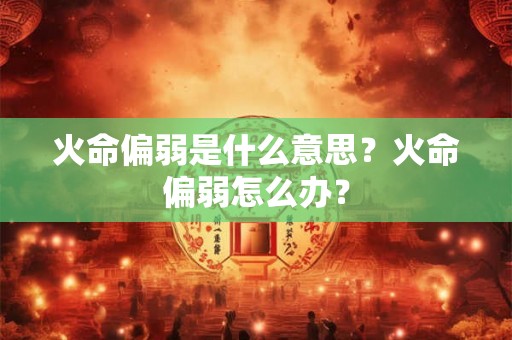 火命偏弱是什么意思？火命偏弱怎么办？