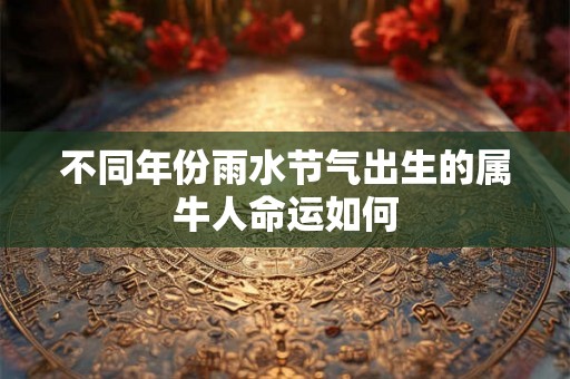 不同年份雨水节气出生的属牛人命运如何 不同年份雨水节气出生的属牛人命运如何