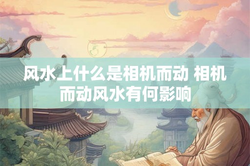 风水上什么是相机而动 相机而动风水有何影响 风水上什么是相机而动 相机而动风水有何影响