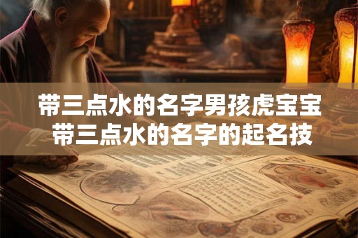 带三点水的名字男孩虎宝宝 带三点水的名字的起名技巧