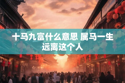 十马九富什么意思 属马一生远离这个人