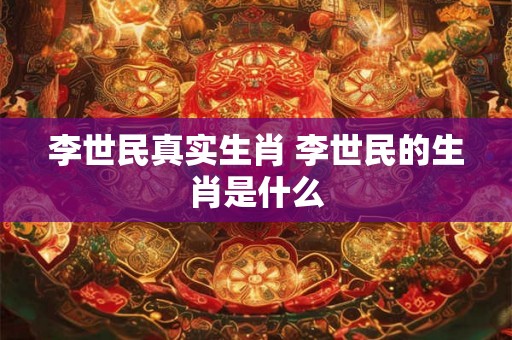 李世民真实生肖 李世民的生肖是什么