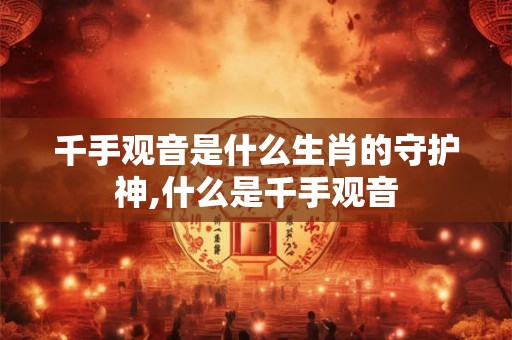 千手观音是什么生肖的守护神,什么是千手观音