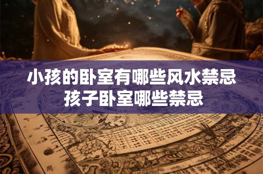 小孩的卧室有哪些风水禁忌 孩子卧室哪些禁忌