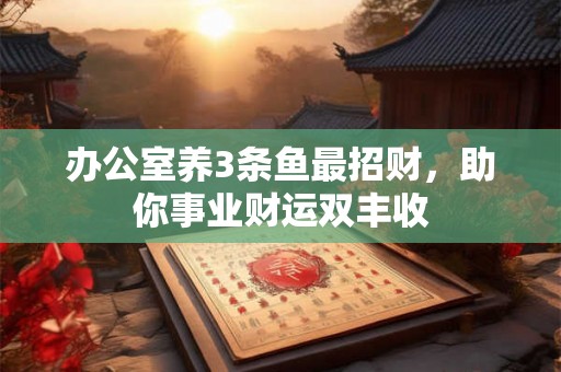 办公室养3条鱼最招财，助你事业财运双丰收